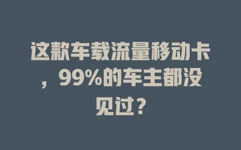 这款车载流量移动卡，99%的车主都没见过？