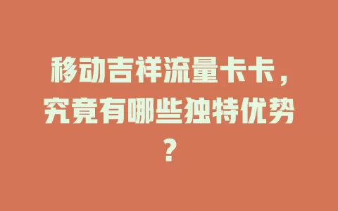 移动吉祥流量卡卡，究竟有哪些独特优势？
