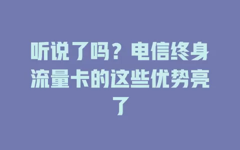 听说了吗？电信终身流量卡的这些优势亮了
