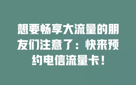 想要畅享大流量的朋友们注意了：快来预约电信流量卡！