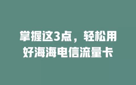 掌握这3点，轻松用好海海电信流量卡