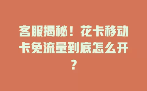 客服揭秘！花卡移动卡免流量到底怎么开？