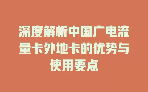 深度解析中国广电流量卡外地卡的优势与使用要点