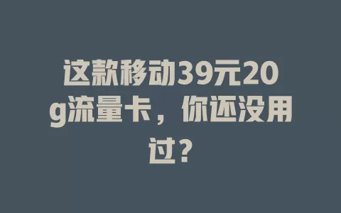这款移动39元20g流量卡，你还没用过？