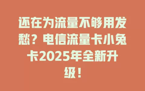 还在为流量不够用发愁？电信流量卡小兔卡2025年全新升级！