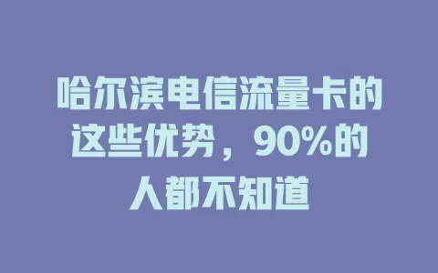 哈尔滨电信流量卡的这些优势，90%的人都不知道