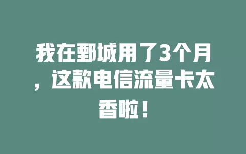 我在鄄城用了3个月，这款电信流量卡太香啦！