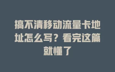 搞不清移动流量卡地址怎么写？看完这篇就懂了