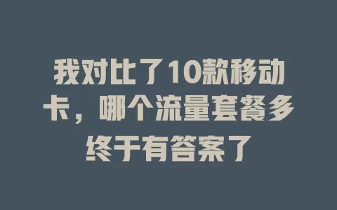 我对比了10款移动卡，哪个流量套餐多终于有答案了