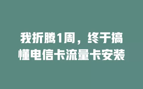 我折腾1周，终于搞懂电信卡流量卡安装