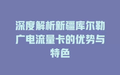 深度解析新疆库尔勒广电流量卡的优势与特色