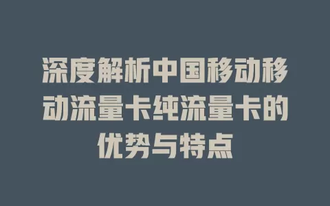 深度解析中国移动移动流量卡纯流量卡的优势与特点