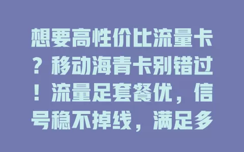 想要高性价比流量卡？移动海青卡别错过！流量足套餐优，信号稳不掉线，满足多样场景，上网超畅快，赶紧了解！