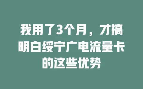 我用了3个月，才搞明白绥宁广电流量卡的这些优势