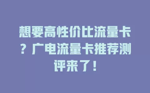 想要高性价比流量卡？广电流量卡推荐测评来了！