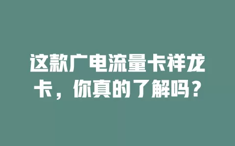 这款广电流量卡祥龙卡，你真的了解吗？