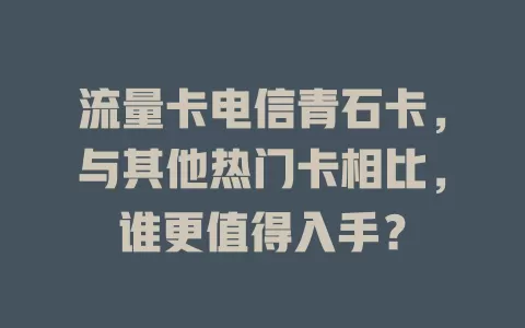 流量卡电信青石卡，与其他热门卡相比，谁更值得入手？