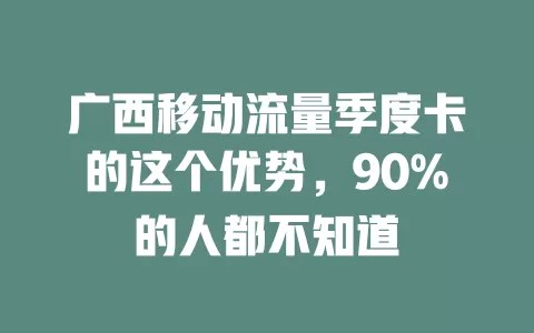 广西移动流量季度卡的这个优势,90%的人都不知道