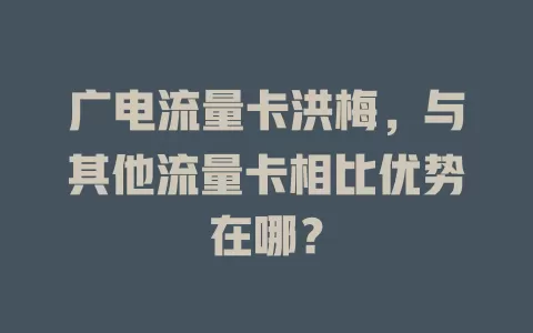 广电流量卡洪梅，与其他流量卡相比优势在哪？