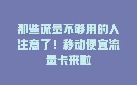那些流量不够用的人注意了！移动便宜流量卡来啦