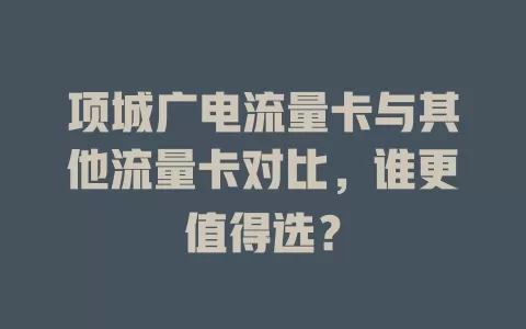 项城广电流量卡与其他流量卡对比，谁更值得选？
