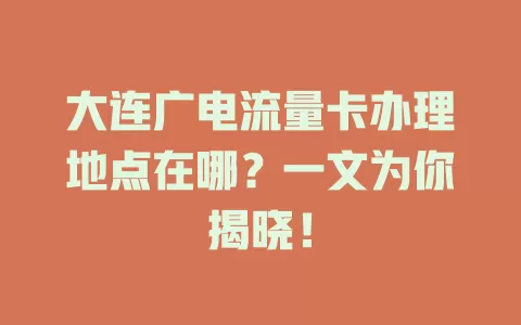 大连广电流量卡办理地点在哪？一文为你揭晓！