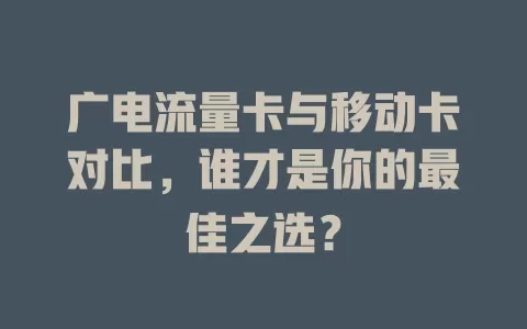 广电流量卡与移动卡对比，谁才是你的最佳之选？