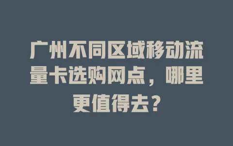 广州不同区域移动流量卡选购网点，哪里更值得去？