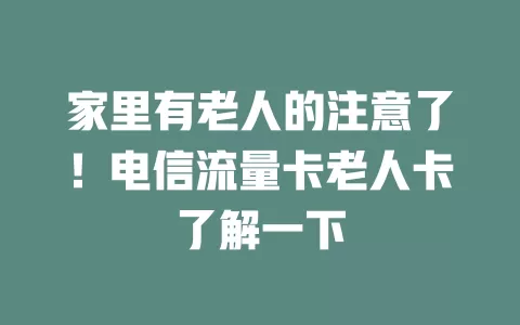 家里有老人的注意了！电信流量卡老人卡了解一下