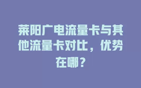 莱阳广电流量卡与其他流量卡对比，优势在哪？