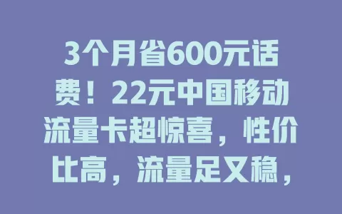 3个月省600元话费！22元中国移动流量卡超惊喜，性价比高，流量足又稳，体验好无陷阱