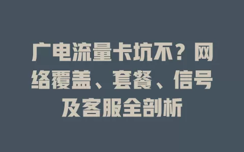 广电流量卡坑不？网络覆盖、套餐、信号及客服全剖析