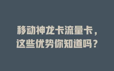 移动神龙卡流量卡，这些优势你知道吗？