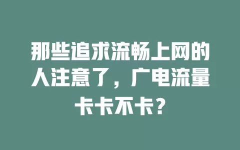 那些追求流畅上网的人注意了，广电流量卡卡不卡？