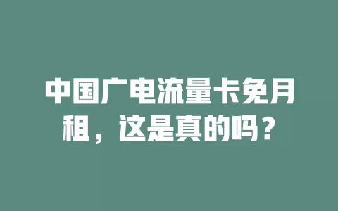 中国广电流量卡免月租，这是真的吗？