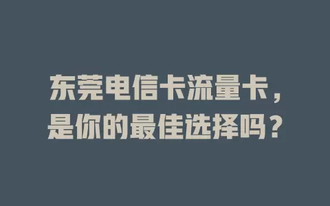 东莞电信卡流量卡，是你的最佳选择吗？