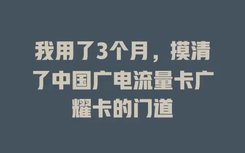 我用了3个月，摸清了中国广电流量卡广耀卡的门道