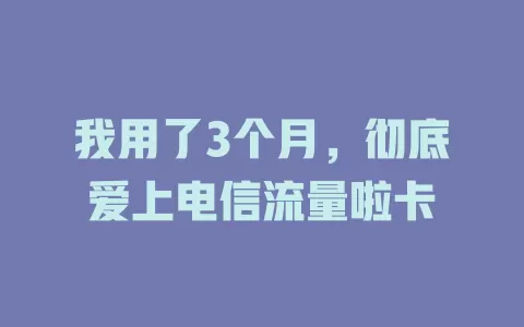 我用了3个月，彻底爱上电信流量啦卡