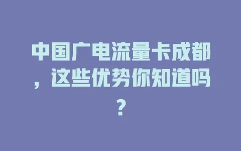 中国广电流量卡成都，这些优势你知道吗？