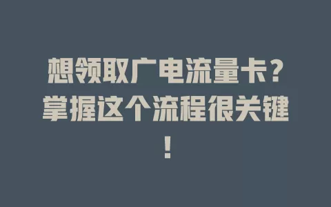 想领取广电流量卡？掌握这个流程很关键！