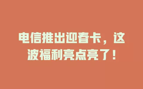 电信推出迎春卡，这波福利亮点亮了！