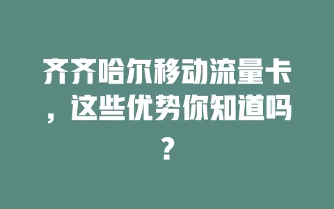 齐齐哈尔移动流量卡，这些优势你知道吗？