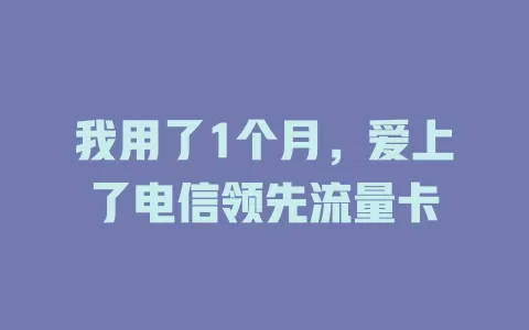 我用了1个月，爱上了电信领先流量卡