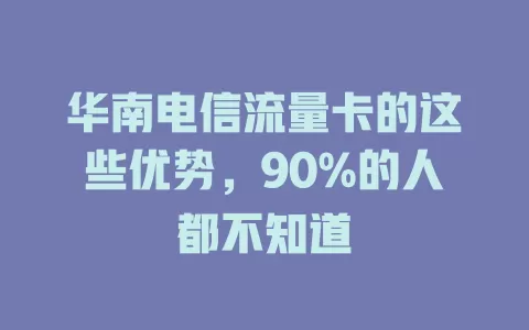华南电信流量卡的这些优势，90%的人都不知道
