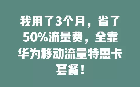 我用了3个月，省了50%流量费，全靠华为移动流量特惠卡套餐！