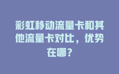 彩虹移动流量卡和其他流量卡对比，优势在哪？