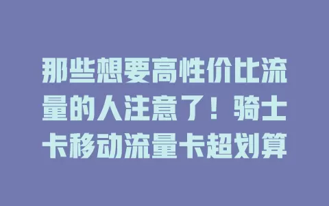 那些想要高性价比流量的人注意了!骑士卡移动流量卡超划算