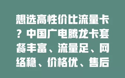 想选高性价比流量卡？中国广电腾龙卡套餐丰富、流量足、网络稳、价格优、售后好，别错过！