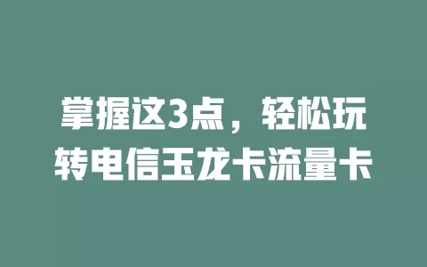 掌握这3点，轻松玩转电信玉龙卡流量卡