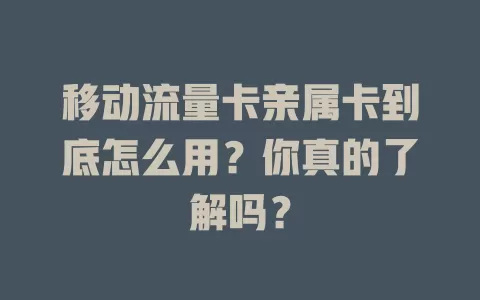 移动流量卡亲属卡到底怎么用？你真的了解吗？